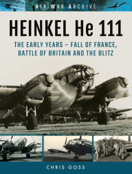 Title: Heinkel He 111: The Early Year-Fall of France, Battle of Britain and the Blitz, Author: Chris Goss