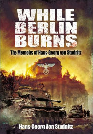 Title: While Berlin Burns: The Memoirs of Hans-Georg von Studnitz, Author: Hans-Georg Von Studnitz