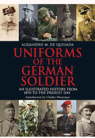 Title: Uniforms of the German Solider: An Illustrated History from 1870 to the Present Day, Author: Alejandro M de Quesada