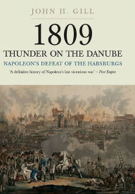 Title: 1809 Thunder on the Danube: Volume 1: Napoleon's Defeat of the Habsburg, Author: John H. Gill