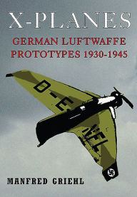 Title: X-Planes: German Luftwaffe Prototypes 1930-1945, Author: Manfred Griehl