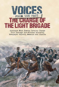 Title: The Charge of the Light Brigade: History's Most Famous Cavalry Charge Told Through Eye Witness Accounts, Newspaper Reports, Memoirs and Diaries, Author: John Grehan