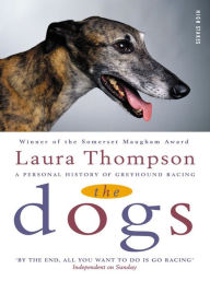 Title: The Dogs: A Personal History of Greyhound Racing, Author: Laura Thompson