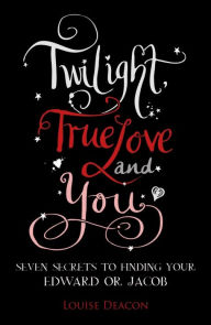 Title: Twilight, True Love and You: Seven Secret Steps to Finding Your Edward or Jacob, Author: Louise Deacon