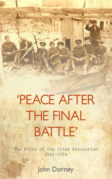 Peace after the Final Battle: The Story of the Irish Revolution, 1912-1924