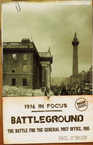 Title: Battleground, 1916 in Focus: The Battle for the General Post Office, 1916, Author: Paul O'Brien