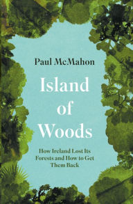 Title: Island of Woods: How Ireland Lost its Forests and How to Get them Back, Author: Paul McMahon