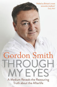 Title: Through My Eyes: A Medium Reveals the Reassuring Truth about the Afterlife, Author: Gordon Smith
