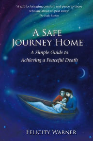 Title: A Safe Journey Home: A Simple Guide to Achieving a Peaceful Death, Author: Felicity Warner