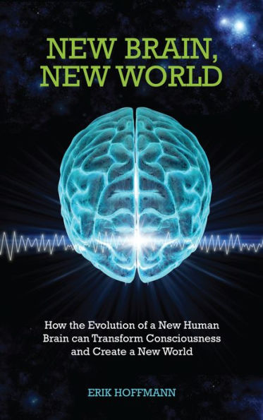 New Brain, New World: How the Evolution of a New Human Brain Can Transform Consciousness and Create a New World