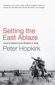 Title: Setting the East Ablaze: Lenin's Dream of an Empire in Asia, Author: Peter Hopkirk