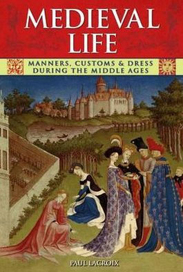 Medieval Life: Manners, Customs and Dress During the Middle Ages. Paul LaCroix