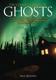 Title: The Complete Book of Ghosts: A Fascinating Exploration of the Spirit World, from Apparitions to Haunted Places, Author: Paul Roland