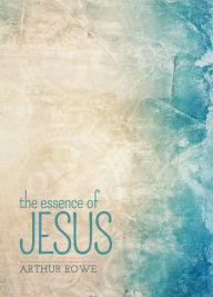 Title: The Essence of Jesus, Author: Arthur Rowe