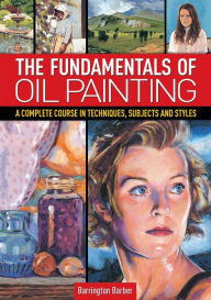 Title: Fundamentals of Oil Painting: A Complete Course in Techniques, Subjects and Styles, Author: Barrington Barber