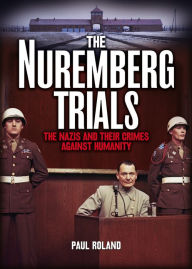 Title: The Nuremberg Trials: The Nazis and Their Crimes Against Humanity [Fully Illustrated], Author: Paul Roland