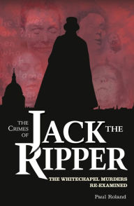 Title: The Crimes of Jack the Ripper: The Whitechapel Murders Re-Examined, Author: Paul Roland