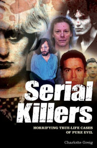 Title: Serial Killers: Horrifying True-Life Cases of Pure Evil, Author: Charlotte Greig