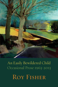 Title: An Easily Bewildered Child: Occasional Prose 1963-2013, Author: Roy Fisher