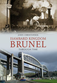 Title: Isambard Kingdom Brunel Through Time, Author: John Christopher