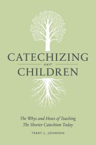 Title: Catechizing Our Children: The Whys and Hows of Teaching the Shorter Catechism Today, Author: Terry L. Johnson