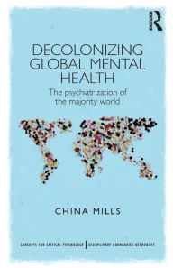 Title: Decolonizing Global Mental Health: The psychiatrization of the majority world / Edition 1, Author: China Mills