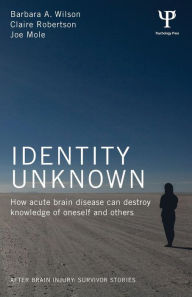 Title: Identity Unknown: How acute brain disease can destroy knowledge of oneself and others / Edition 1, Author: Barbara A. Wilson