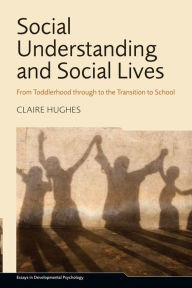 Title: Social Understanding and Social Lives: From Toddlerhood through to the Transition to School / Edition 1, Author: Claire Hughes