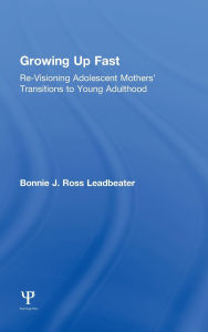 Title: Growing Up Fast: Re-Visioning Adolescent Mothers' Transitions to Young Adulthood, Author: Bonnie J. Ross Leadbeater