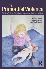 Title: The Primordial Violence: Spanking Children, Psychological Development, Violence, and Crime, Author: Murray A. Straus