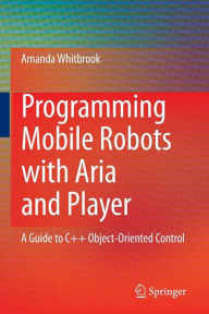 Title: Programming Mobile Robots with Aria and Player: A Guide to C++ Object-Oriented Control / Edition 1, Author: Amanda Whitbrook