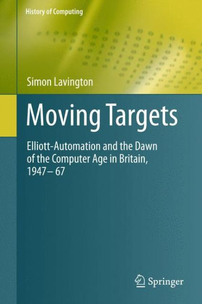 Moving Targets: Elliott-Automation and the Dawn of the Computer Age in Britain, 1947 - 67 / Edition 1