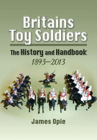 Title: Britains Toy Soldiers: The History and Handbook 1893-2013, Author: James Opie