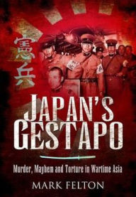 Title: Japan's Gestapo: Murder, Mayhem and Torture in Wartime Asia, Author: Mark Felton