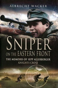 Title: Sniper on the Eastern Front: The Memoirs of Sepp Allerberger, Knights Cross, Author: Albrecht Wacker