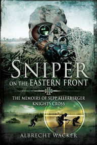 Title: Sniper on the Eastern Front: The Memoirs of Sepp Allerberger, Knights Cross, Author: Albrecht Wacker