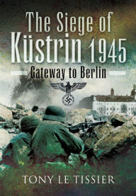 Title: Siege of Kustrin 1945: Gateway to Berlin, Author: Tony Le Tissier