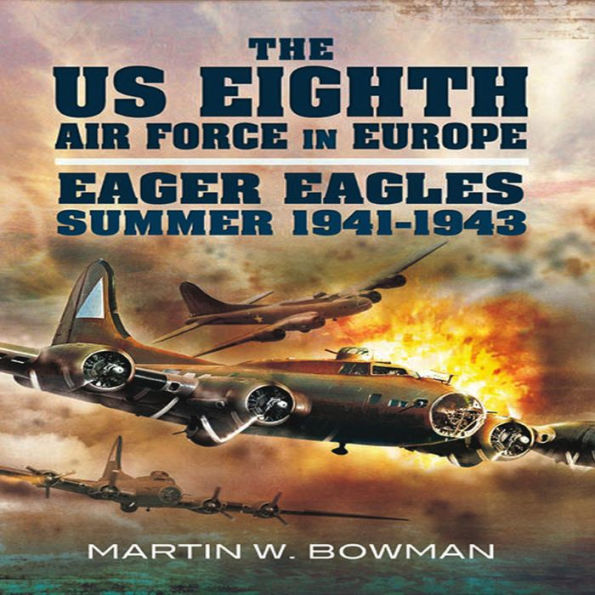 The US Eighth Air Force in Europe: Volume 1 - Eager Eagles: Summer 1941 - 1943