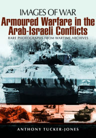 Title: Armoured Warfare in the Arab-Israeli Conflicts: Rare Photographs from Wartime Archives, Author: Anthony Tucker-Jones