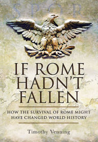 Title: If Rome Hadn't Fallen: How the Survival of Rome Might Have Changed World History, Author: Timothy Venning