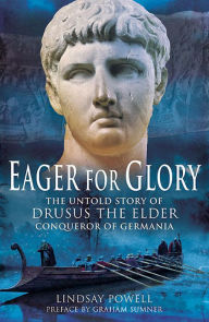 Title: Eager for Glory: The Untold Story of Drusus the Elder, Conqueror of Germania, Author: Lindsay Powell