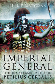 Title: Imperial General: The Remarkable Career of Petellius Cerialis, Author: Philip Matyszak