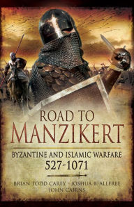 Title: Road to Manzikert: Byzantine and Islamic Warfare 527-1071, Author: Brian Todd Carey