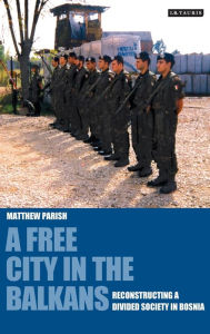 Title: A Free City in the Balkans: Reconstructing a Divided Society in Bosnia, Author: Matthew Parish