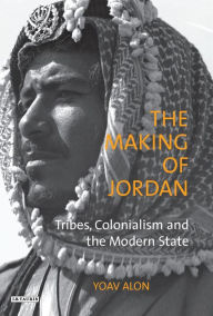 Title: The Making of Jordan: Tribes, Colonialism and the Modern State, Author: Yoav Alon