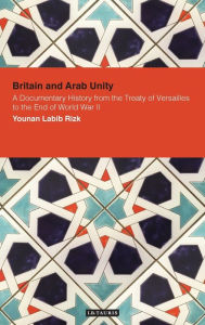 Title: Britain and Arab Unity: A Documentary History from the Treaty of Versailles to the End of World War II, Author: Younan Labib Rizk