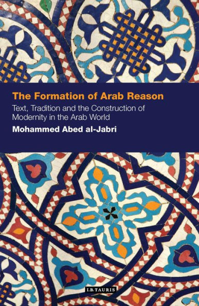 The Formation of Arab Reason: Text, Tradition and the Construction of Modernity in the Arab World