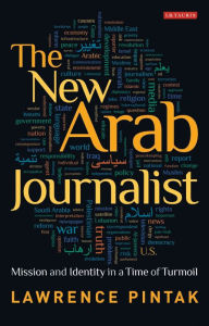 Title: The New Arab Journalist: Mission and Identity in a Time of Turmoil, Author: Lawrence Pintak