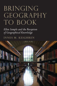 Title: Bringing Geography to Book: Ellen Semple and the Reception of Geographical Knowledge, Author: Innes M. Keighren