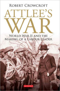 Title: Attlee's War: World War II and the Making of a Labour Leader, Author: Robert Crowcroft